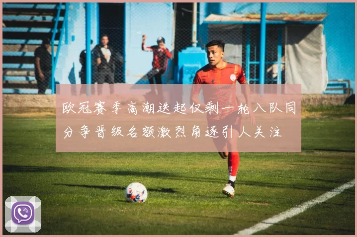欧冠赛季高潮迭起仅剩一轮八队同分争晋级名额激烈角逐引人关注