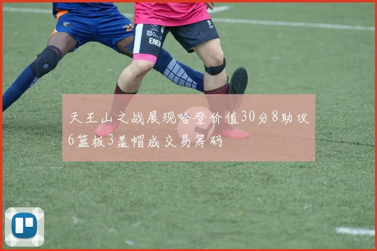 天王山之战展现哈登价值30分8助攻6篮板3盖帽成交易筹码