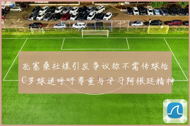 孔塞桑社媒引发争议称不需传球给C罗球迷呼吁尊重与学习阿根廷精神