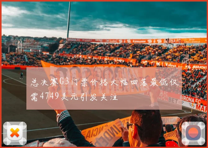 总决赛G3门票价格大幅回落最低仅需4749美元引发关注