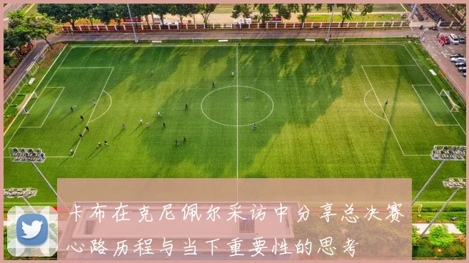 卡布在克尼佩尔采访中分享总决赛心路历程与当下重要性的思考