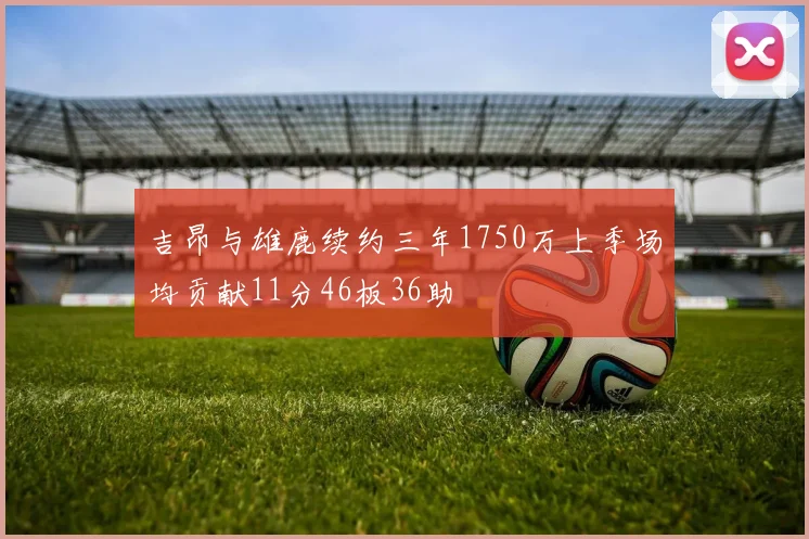 吉昂与雄鹿续约三年1750万上季场均贡献11分46板36助