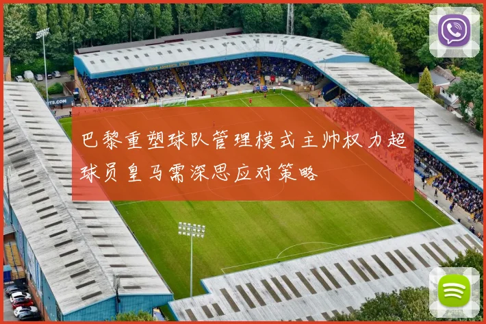 巴黎重塑球队管理模式主帅权力超球员皇马需深思应对策略