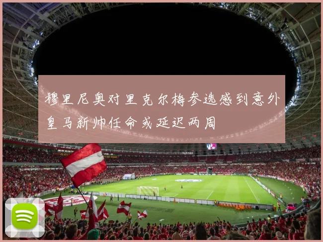 穆里尼奥对里克尔梅参选感到意外皇马新帅任命或延迟两周