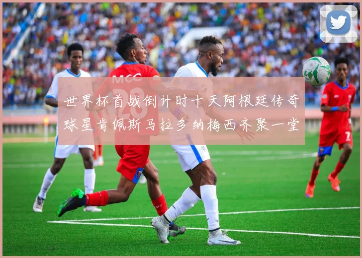 世界杯首战倒计时十天阿根廷传奇球星肯佩斯马拉多纳梅西齐聚一堂预热