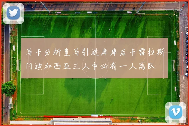 马卡分析皇马引进库库后卡雷拉斯门迪加西亚三人中必有一人离队