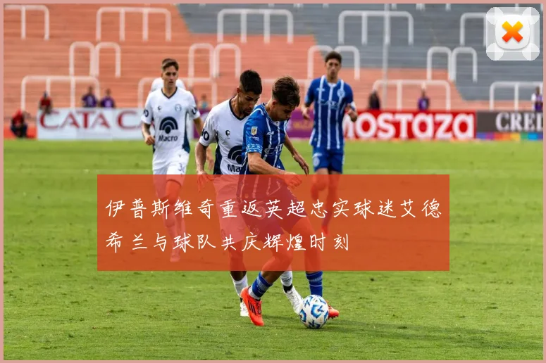 伊普斯维奇重返英超忠实球迷艾德希兰与球队共庆辉煌时刻
