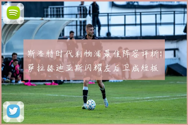 斯洛特时代利物浦最佳阵容评析：萨拉赫迪亚斯闪耀左后卫成短板