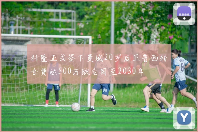 科隆正式签下曼城20岁后卫普西转会费达500万欧合同至2030年