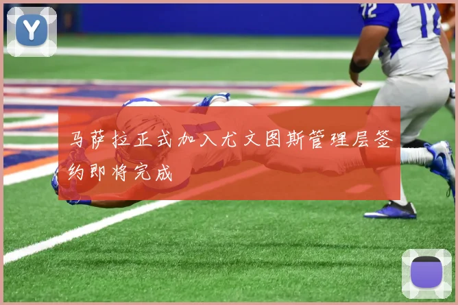 马萨拉正式加入尤文图斯管理层签约即将完成