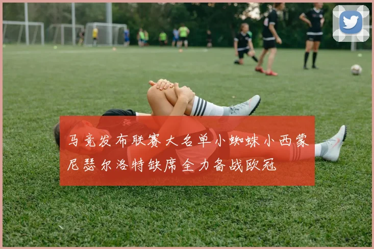 马竞发布联赛大名单小蜘蛛小西蒙尼瑟尔洛特缺席全力备战欧冠