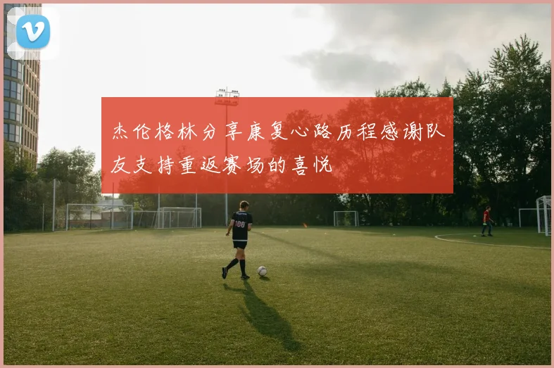 杰伦格林分享康复心路历程感谢队友支持重返赛场的喜悦