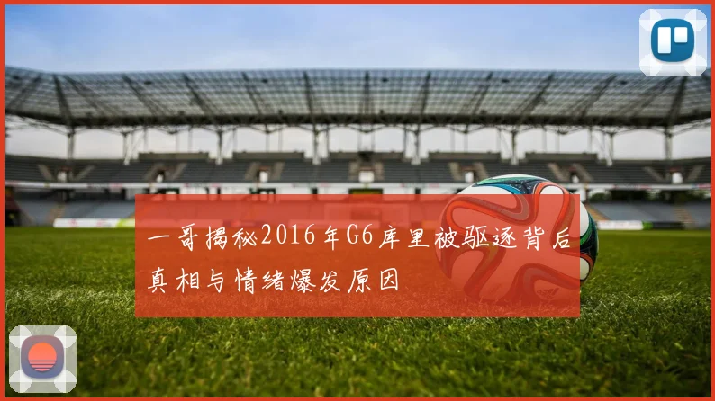 一哥揭秘2016年G6库里被驱逐背后真相与情绪爆发原因