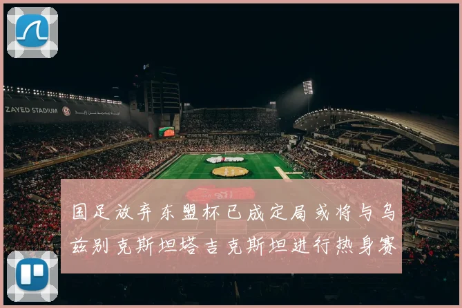 国足放弃东盟杯已成定局或将与乌兹别克斯坦塔吉克斯坦进行热身赛
