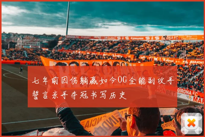 七年前因伤躺赢如今OG全能副攻手誓言亲手夺冠书写历史