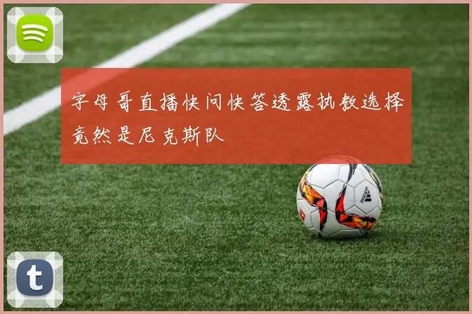 字母哥直播快问快答透露执教选择竟然是尼克斯队
