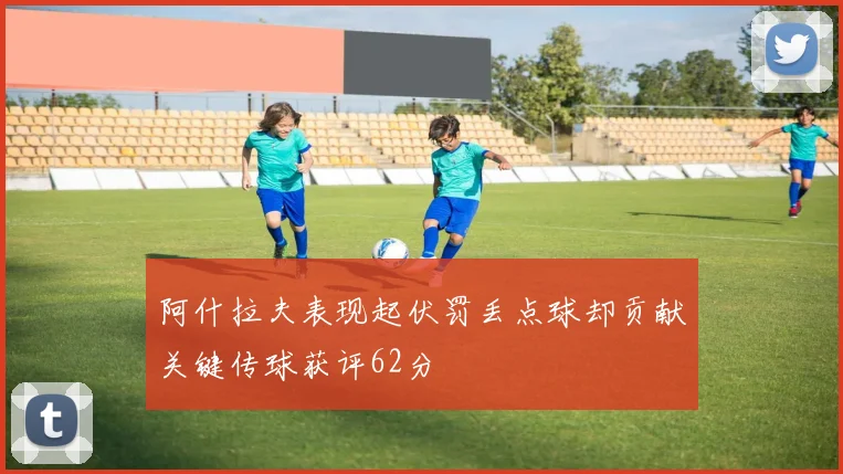 阿什拉夫表现起伏罚丢点球却贡献关键传球获评62分