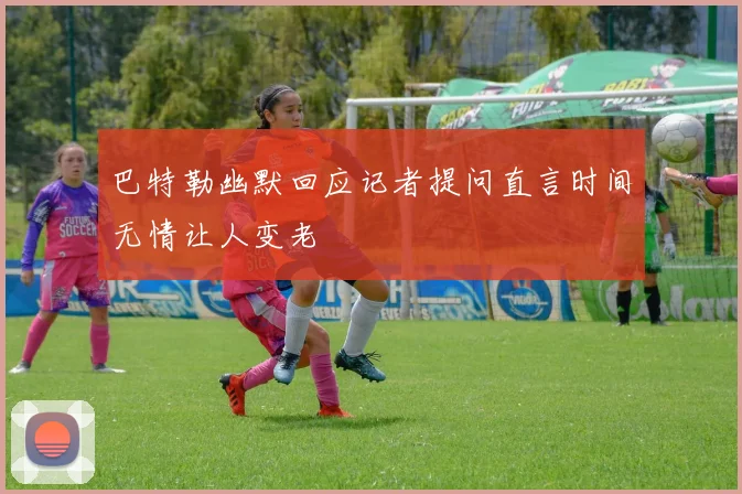 巴特勒幽默回应记者提问直言时间无情让人变老