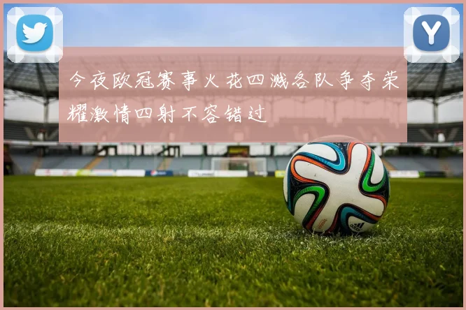 今夜欧冠赛事火花四溅各队争夺荣耀激情四射不容错过